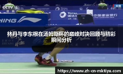 林丹与李东根在汤姆斯杯的巅峰对决回顾与精彩瞬间分析